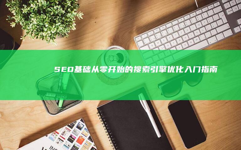 SEO基础：从零开始的搜索引擎优化入门指南